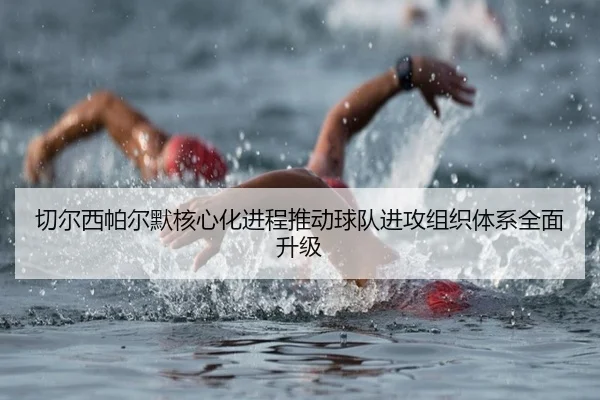切尔西帕尔默核心化进程推动球队进攻组织体系全面升级
