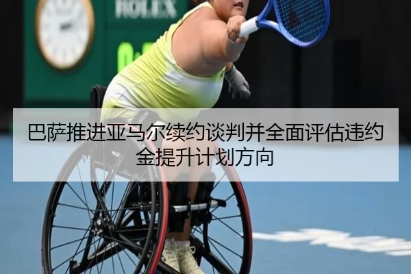 巴萨推进亚马尔续约谈判并全面评估违约金提升计划方向