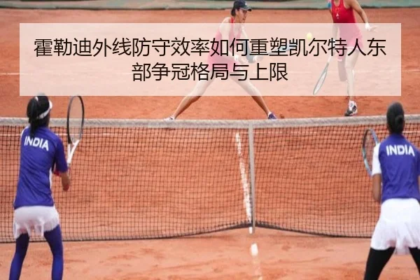 霍勒迪外线防守效率如何重塑凯尔特人东部争冠格局与上限