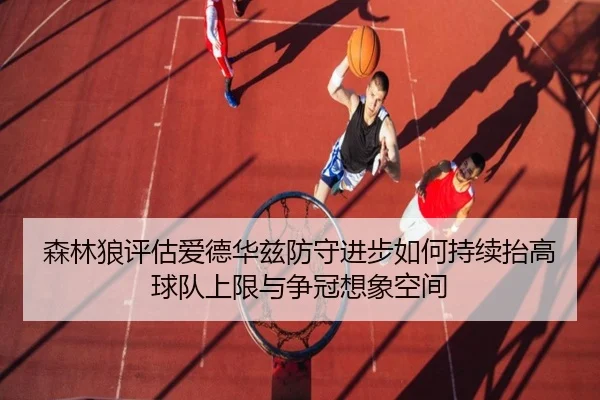 森林狼评估爱德华兹防守进步如何持续抬高球队上限与争冠想象空间