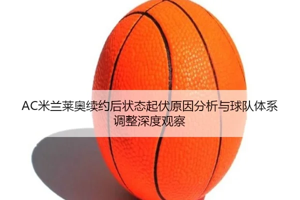 AC米兰莱奥续约后状态起伏原因分析与球队体系调整深度观察