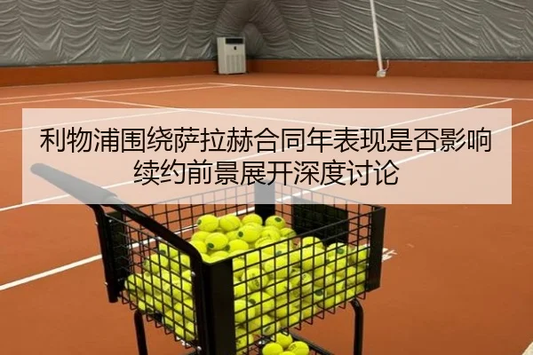 利物浦围绕萨拉赫合同年表现是否影响续约前景展开深度讨论