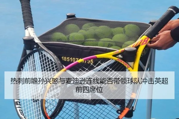 热刺前瞻孙兴慜与麦迪逊连线能否带领球队冲击英超前四席位