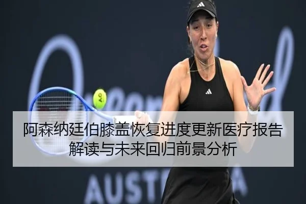 阿森纳廷伯膝盖恢复进度更新医疗报告解读与未来回归前景分析