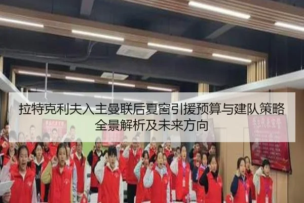 拉特克利夫入主曼联后夏窗引援预算与建队策略全景解析及未来方向