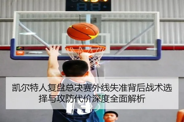 凯尔特人复盘总决赛外线失准背后战术选择与攻防代价深度全面解析
