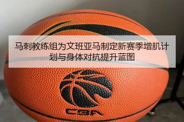 马刺教练组为文班亚马制定新赛季增肌计划与身体对抗提升蓝图