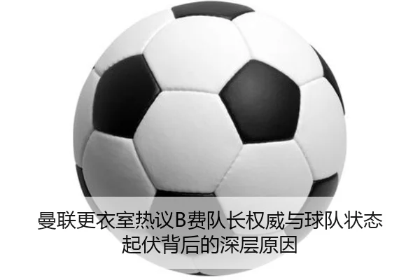 曼联更衣室热议B费队长权威与球队状态起伏背后的深层原因