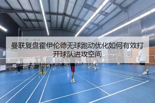 曼联复盘霍伊伦德无球跑动优化如何有效打开球队进攻空间