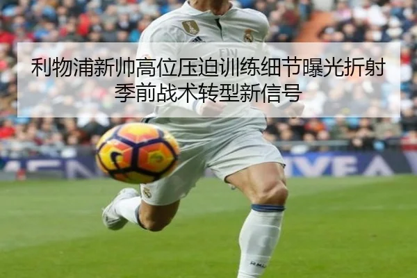 利物浦新帅高位压迫训练细节曝光折射季前战术转型新信号