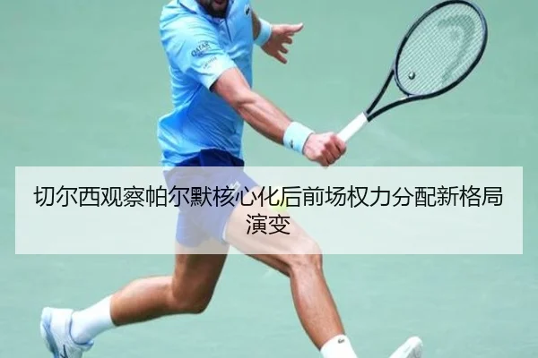 切尔西观察帕尔默核心化后前场权力分配新格局演变