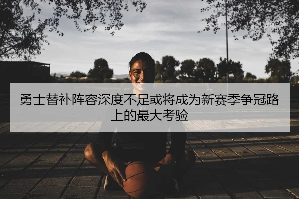 勇士替补阵容深度不足或将成为新赛季争冠路上的最大考验