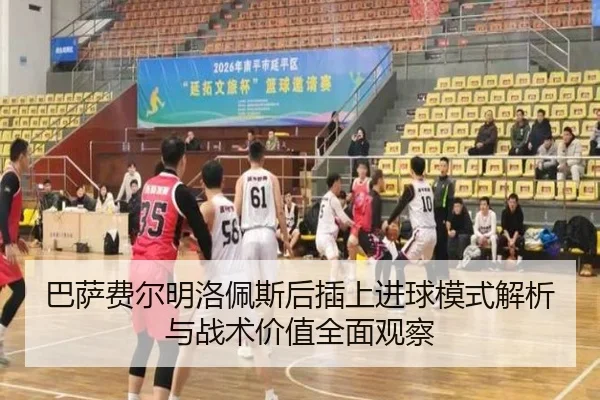 巴萨费尔明洛佩斯后插上进球模式解析与战术价值全面观察