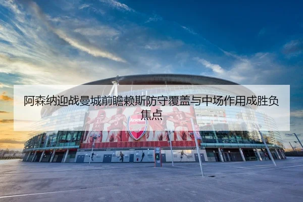 阿森纳迎战曼城前瞻赖斯防守覆盖与中场作用成胜负焦点